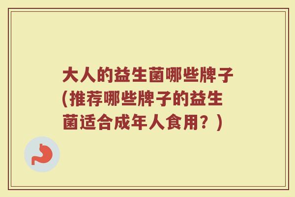大人的益生菌哪些牌子(推荐哪些牌子的益生菌适合成年人食用？)