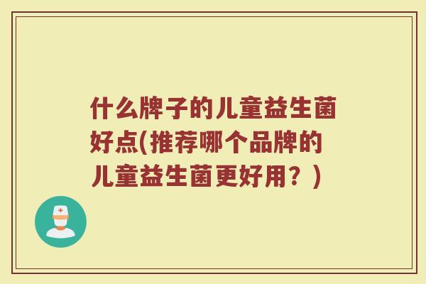 什么牌子的儿童益生菌好点(推荐哪个品牌的儿童益生菌更好用？)