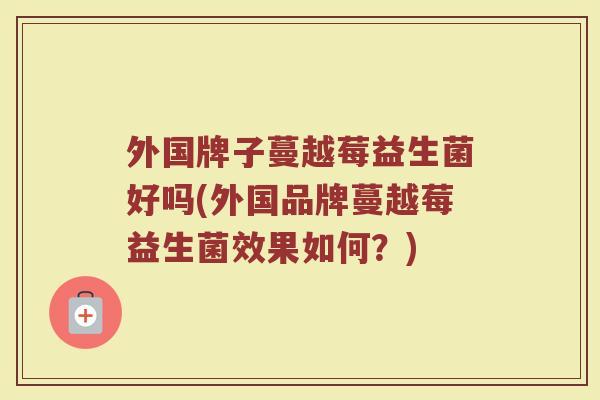 外国牌子蔓越莓益生菌好吗(外国品牌蔓越莓益生菌效果如何？)