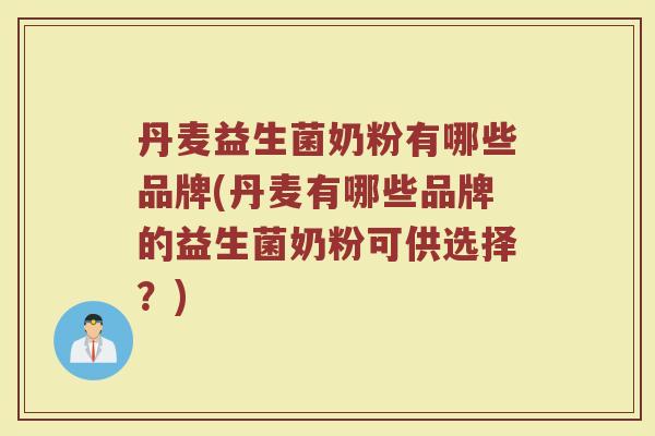 丹麦益生菌奶粉有哪些品牌(丹麦有哪些品牌的益生菌奶粉可供选择？)