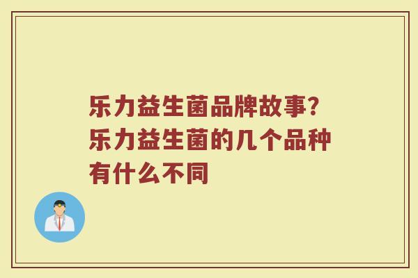 乐力益生菌品牌故事？乐力益生菌的几个品种有什么不同