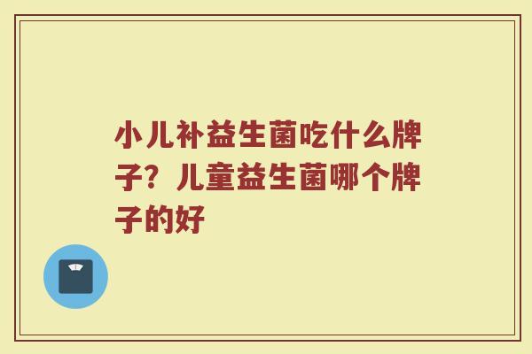 小儿补益生菌吃什么牌子？儿童益生菌哪个牌子的好