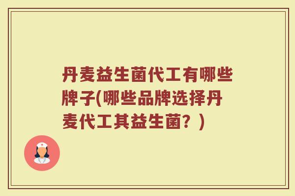 丹麦益生菌代工有哪些牌子(哪些品牌选择丹麦代工其益生菌？)