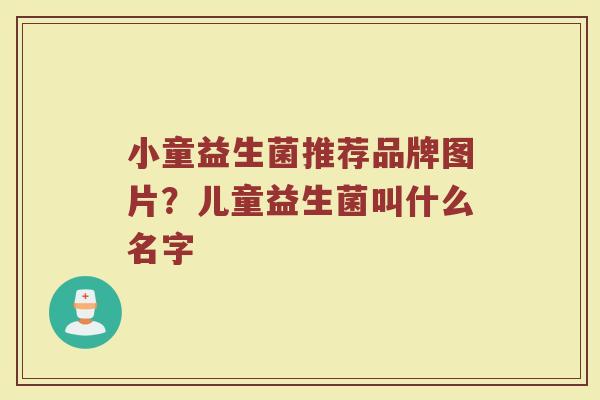 小童益生菌推荐品牌图片？儿童益生菌叫什么名字