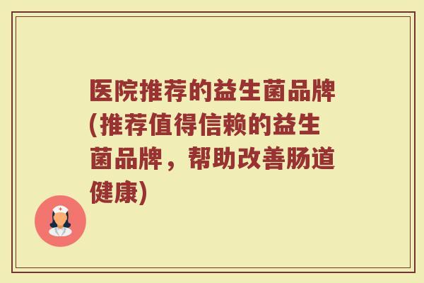 医院推荐的益生菌品牌(推荐值得信赖的益生菌品牌，帮助改善肠道健康)