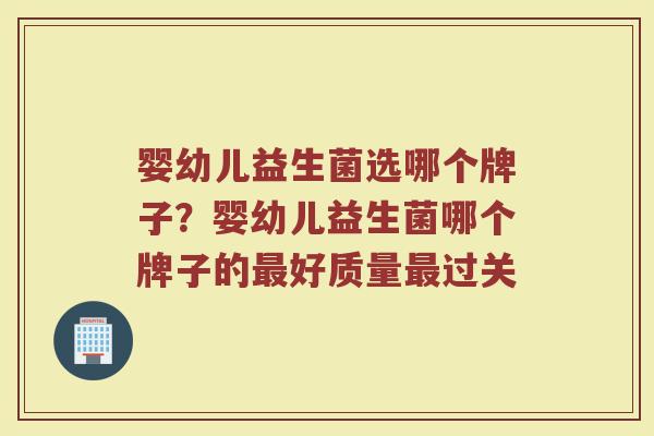 婴幼儿益生菌选哪个牌子？婴幼儿益生菌哪个牌子的最好质量最过关