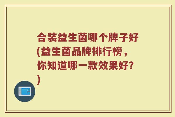 合装益生菌哪个牌子好(益生菌品牌排行榜，你知道哪一款效果好？)