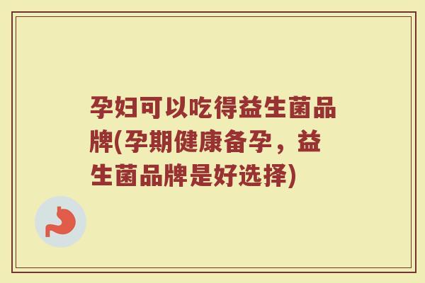 孕妇可以吃得益生菌品牌(孕期健康备孕，益生菌品牌是好选择)