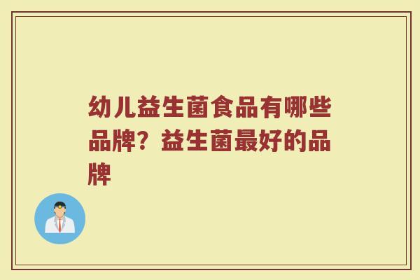 幼儿益生菌食品有哪些品牌？益生菌最好的品牌