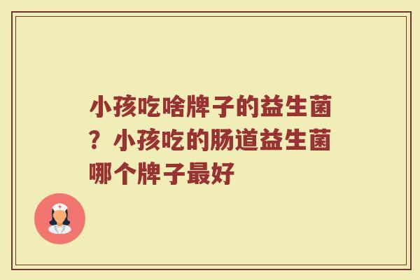 小孩吃啥牌子的益生菌？小孩吃的肠道益生菌哪个牌子最好