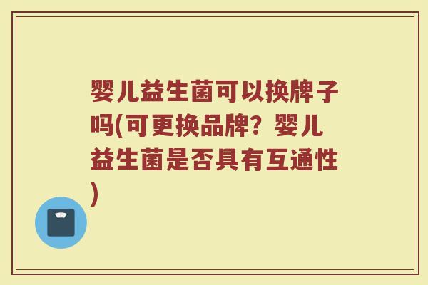 婴儿益生菌可以换牌子吗(可更换品牌？婴儿益生菌是否具有互通性)