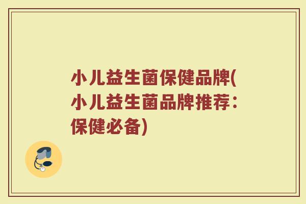 小儿益生菌保健品牌(小儿益生菌品牌推荐：保健必备)