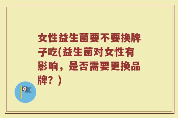 女性益生菌要不要换牌子吃(益生菌对女性有影响，是否需要更换品牌？)