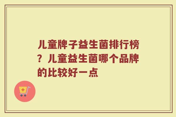 儿童牌子益生菌排行榜？儿童益生菌哪个品牌的比较好一点