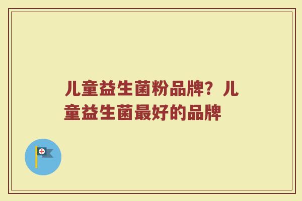 儿童益生菌粉品牌？儿童益生菌最好的品牌