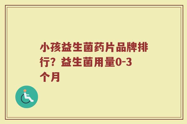 小孩益生菌药片品牌排行？益生菌用量0-3个月