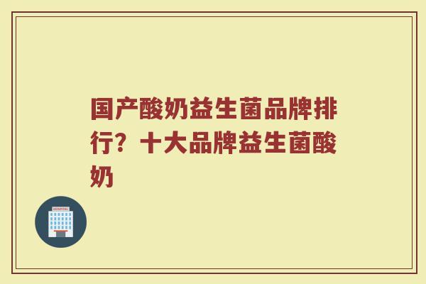 国产酸奶益生菌品牌排行？十大品牌益生菌酸奶