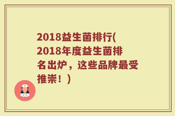 2018益生菌排行(2018年度益生菌排名出炉,这些品牌受推崇!) 2018益生菌排行(2018年度益生菌排名出炉,这些品牌受推崇!)