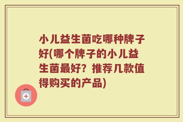 小儿益生菌吃哪种牌子好(哪个牌子的小儿益生菌最好？推荐几款值得购买的产品)