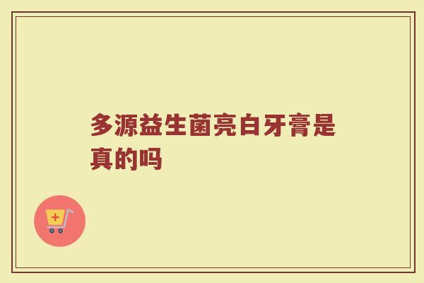多源益生菌亮白牙膏是真的吗