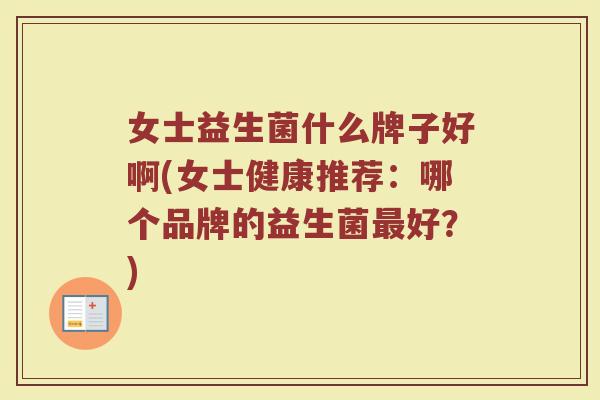 女士益生菌什么牌子好啊(女士健康推荐：哪个品牌的益生菌最好？)