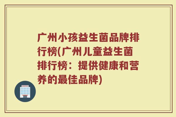 广州小孩益生菌品牌排行榜(广州儿童益生菌排行榜：提供健康和营养的最佳品牌)