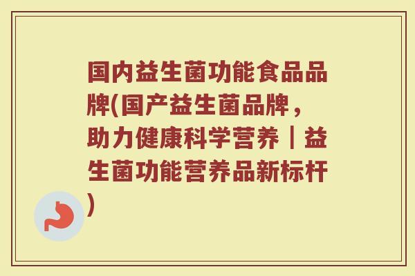 国内益生菌功能食品品牌(国产益生菌品牌，助力健康科学营养｜益生菌功能营养品新标杆)