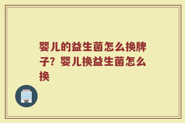婴儿的益生菌怎么换牌子？婴儿换益生菌怎么换