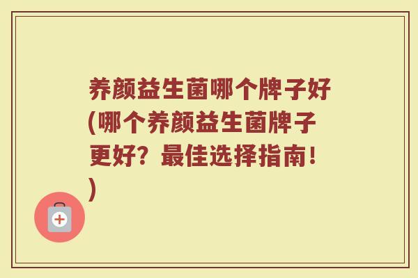养颜益生菌哪个牌子好(哪个养颜益生菌牌子更好？最佳选择指南！)