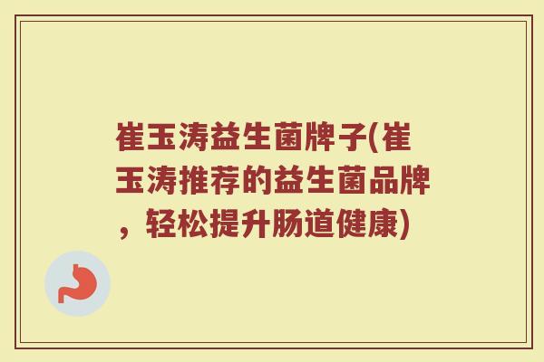 崔玉涛益生菌牌子(崔玉涛推荐的益生菌品牌,轻松提升肠道健康) 崔玉涛益生菌牌子(崔玉涛推荐的益生菌品牌,轻松提升肠道健康)