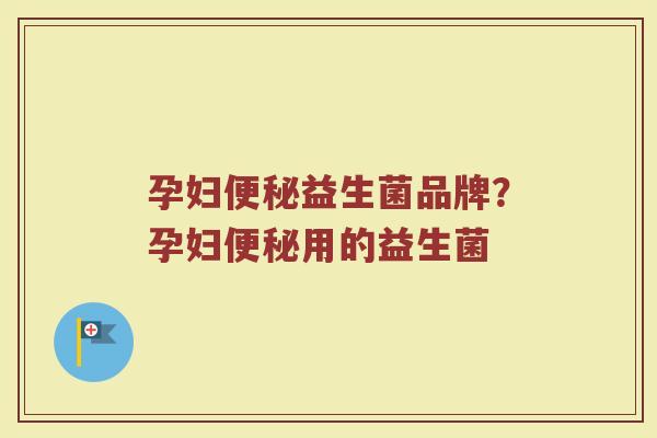 孕妇便秘益生菌品牌？孕妇便秘用的益生菌