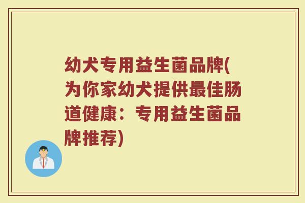 幼犬专用益生菌品牌(为你家幼犬提供最佳肠道健康：专用益生菌品牌推荐)