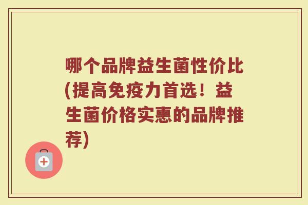 哪个品牌益生菌性价比(提高力首选!益生菌价格实惠的品牌推荐) 哪个品牌益生菌性价比(提高力首选!益生菌价格实惠的品牌推荐)
