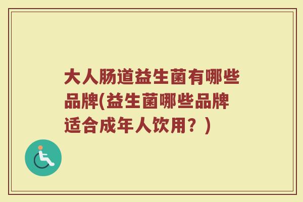 大人肠道益生菌有哪些品牌(益生菌哪些品牌适合成年人饮用？)