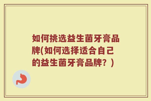 如何挑选益生菌牙膏品牌(如何选择适合自己的益生菌牙膏品牌？)