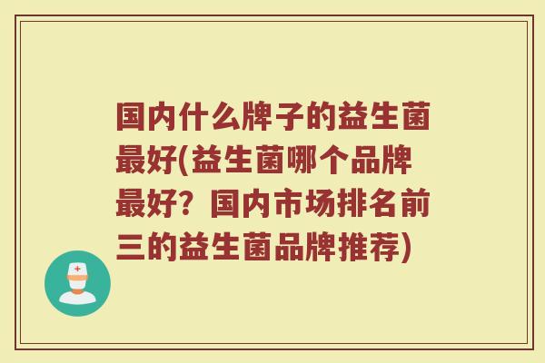 国内什么牌子的益生菌最好(益生菌哪个品牌最好？国内市场排名前三的益生菌品牌推荐)