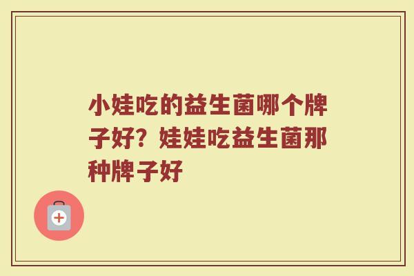 小娃吃的益生菌哪个牌子好？娃娃吃益生菌那种牌子好