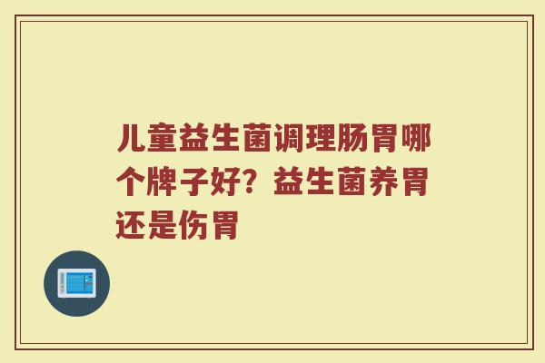 儿童益生菌调理肠胃哪个牌子好？益生菌养胃还是伤胃