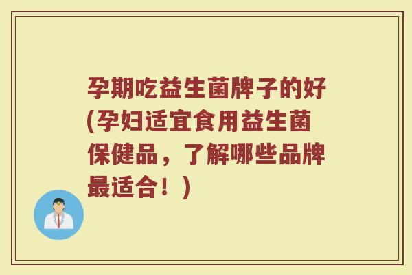 孕期吃益生菌牌子的好(孕妇适宜食用益生菌保健品，了解哪些品牌最适合！)