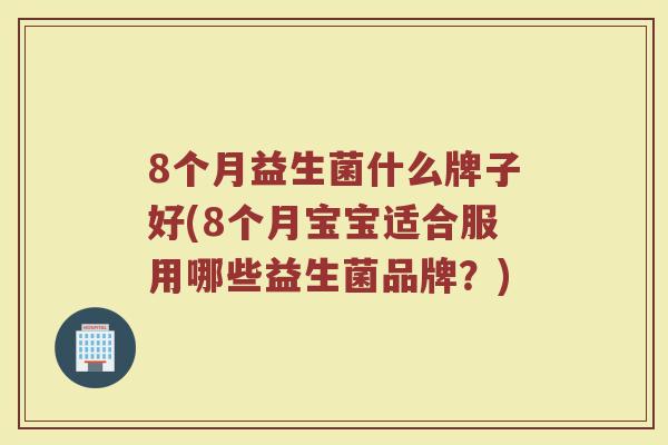 8个月益生菌什么牌子好(8个月宝宝适合服用哪些益生菌品牌？)