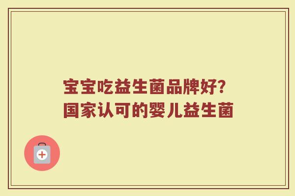 宝宝吃益生菌品牌好？国家认可的婴儿益生菌