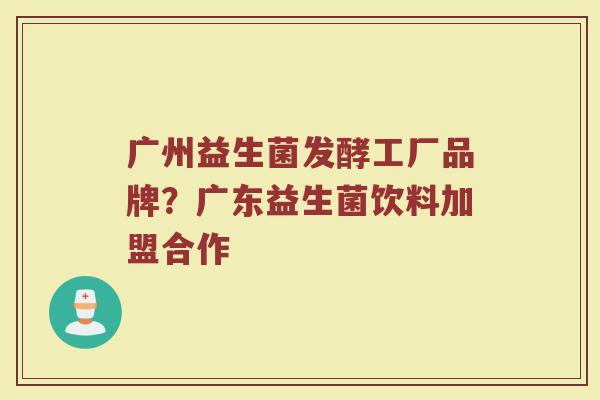 广州益生菌发酵工厂品牌？广东益生菌饮料加盟合作