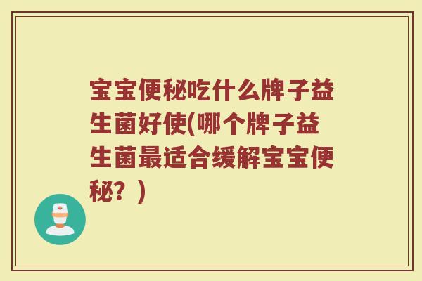 宝宝便秘吃什么牌子益生菌好使(哪个牌子益生菌最适合缓解宝宝便秘？)
