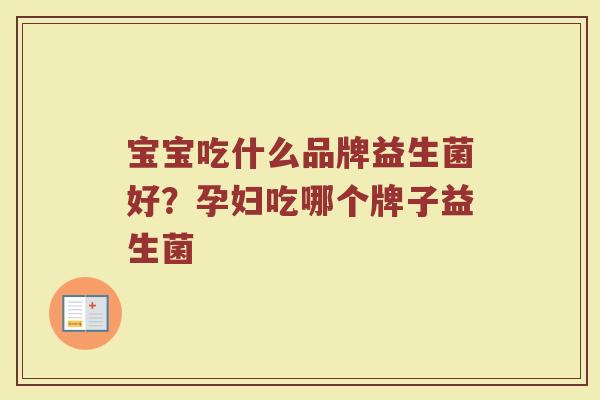宝宝吃什么品牌益生菌好？孕妇吃哪个牌子益生菌
