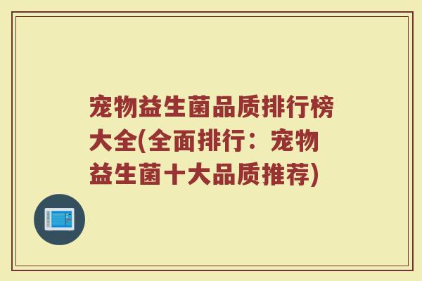 宠物益生菌品质排行榜大全(全面排行：宠物益生菌十大品质推荐)