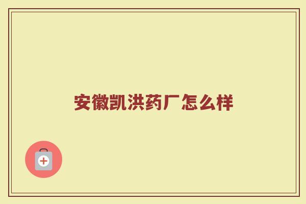 安徽凯洪药厂怎么样