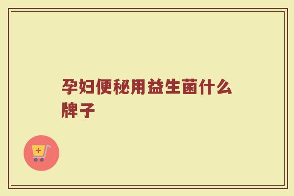 孕妇便秘用益生菌什么牌子