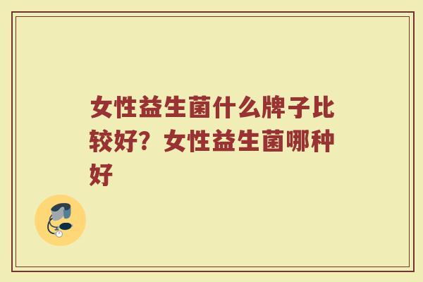女性益生菌什么牌子比较好？女性益生菌哪种好