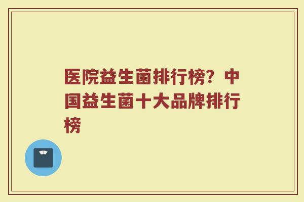 医院益生菌排行榜？中国益生菌十大品牌排行榜