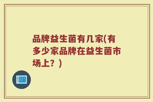 品牌益生菌有几家(有多少家品牌在益生菌市场上？)
